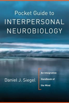 Pocket Guide to Interpersonal Neurobiology: An Integrative Handbook of the Mind by Siegel, Daniel J.