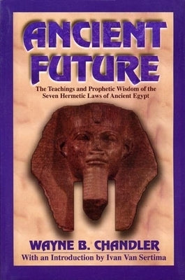 Ancient Future: The Teachings and Prophetic Wisdom of the Seven Hermetic Laws of Ancient Egypt by Chandler, Wayne B.