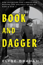 Book and Dagger: How Scholars and Librarians Became the Unlikely Spies of World War II by Graham, Elyse