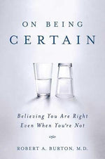 On Being Certain: Believing You Are Right Even When You're Not by Burton, Robert A.