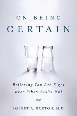 On Being Certain: Believing You Are Right Even When You're Not by Burton, Robert A.