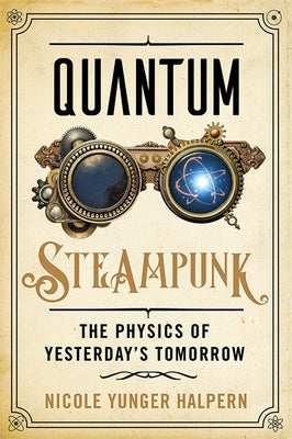 Quantum Steampunk: The Physics of Yesterday's Tomorrow by Yunger Halpern, Nicole