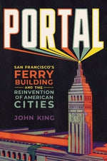 Portal: San Francisco's Ferry Building and the Reinvention of American Cities by King, John