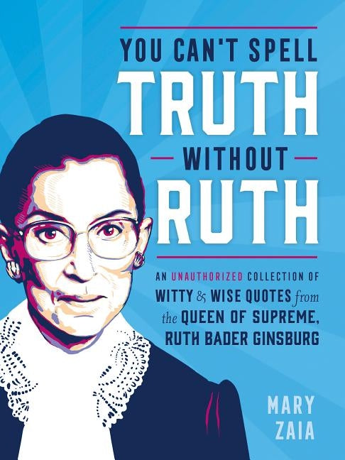 You Can't Spell Truth Without Ruth: An Unauthorized Collection of Witty & Wise Quotes from the Queen of Supreme, Ruth Bader Ginsburg by Zaia, Mary