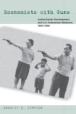 Economists with Guns: Authoritarian Development and U.S.-Indonesian Relations, 1960-1968 by Simpson, Bradley R.