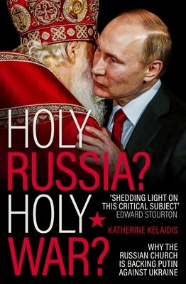 Holy Russia? Holy War?: Why the Russian Church Is Backing Putin Against Ukraine by Kelaidis, Katherine