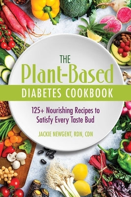 The Plant-Based Diabetes Cookbook: 125+ Nourishing Recipes to Satisfy Every Taste Bud by Newgent Rdn Cdn, Jackie