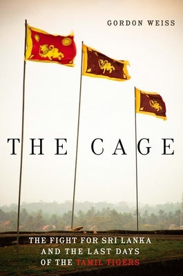 The Cage: The Fight for Sri Lanka and the Last Days of the Tamil Tigers by Weiss, Gordon