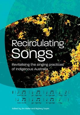 Recirculating Songs: Revitalising the singing practices of Indigenous Australia by Wafer, Jim