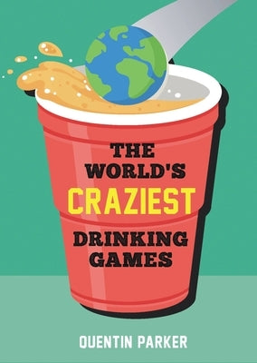 The World's Craziest Drinking Games: Fun Party Games from Around the World to Liven Up Any Social Event by Parker, Quentin