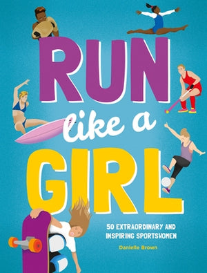 Run Like a Girl: 50 Extraordinary and Inspiring Sportswomen by Brown, Danielle