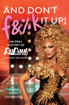 And Don't F&%k It Up: An Oral History of Rupaul's Drag Race (the First Ten Years) by World of Wonder