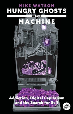 Hungry Ghosts in the Machine: Digital Capitalism and the Search for Self by Watson, Mike