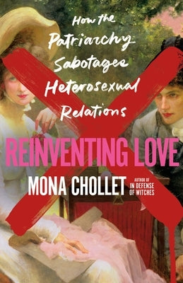 Reinventing Love: How the Patriarchy Sabotages Heterosexual Relations by Chollet, Mona