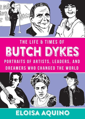 The Life & Times of Butch Dykes: Portraits of Artists, Leaders, and Dreamers Who Changed the World: Portraits of Artists, Leaders, and Dreamers Who Ch by Aquino, Eloisa