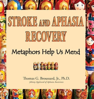 Stroke and Aphasia Recovery: Metaphors Help Us Mend by Broussard Ph. D., Thomas G., Jr.