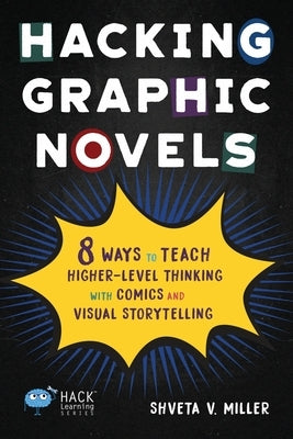 Hacking Graphic Novels: 8 Ways to Teach Higher-Level Thinking with Comics and Visual Storytelling by Miller, Shveta V.
