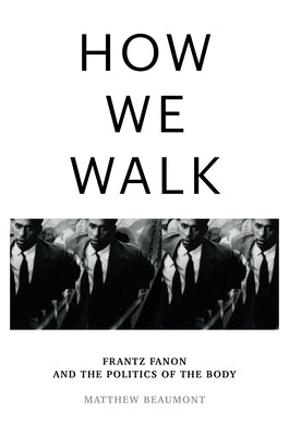 How We Walk: Frantz Fanon and the Politics of the Body by Beaumont, Matthew