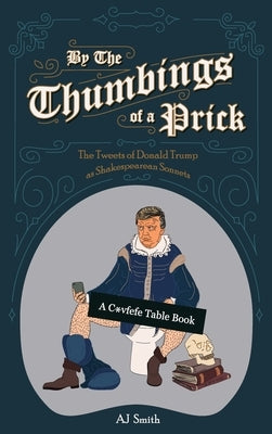 By the Thumbings of a Prick: The Tweets of Donald Trump as Shakespearean Sonnets by Smith, Aj