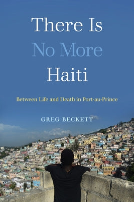 There Is No More Haiti: Between Life and Death in Port-Au-Prince by Beckett, Greg