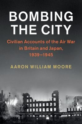 Bombing the City: Civilian Accounts of the Air War in Britain and Japan, 1939-1945 by Moore, Aaron William