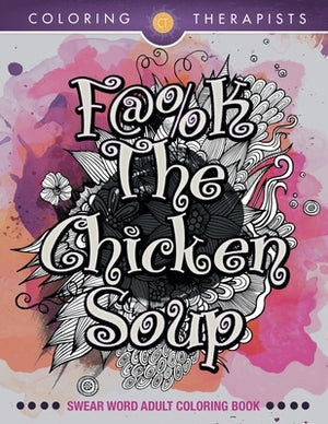 F@#k The Chicken Soup: Swear Word Adult Coloring Book by Coloring Therapists