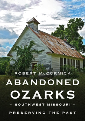 Abandoned Ozarks, Southwest Missouri: Preserving the Past by McCormick, Robert W.