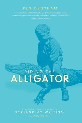 Riding the Alligator: Strategies for a Career in Screenplay Writing and Not Getting Eaten by Densham, Pen