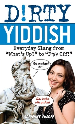 Dirty Yiddish: Everyday Slang from "What's Up?" to "F*%# Off!" by Gusoff, Adrienne