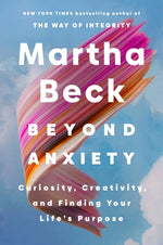 Beyond Anxiety: Curiosity, Creativity, and Finding Your Life's Purpose by Beck, Martha