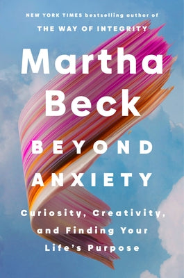 Beyond Anxiety: Curiosity, Creativity, and Finding Your Life's Purpose by Beck, Martha