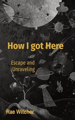How I got Here: Escape and Unraveling by Witcher, Rae