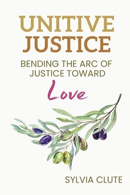 Unitive Justice: Bending the Arc of Justice Toward Love by Clute, Sylvia