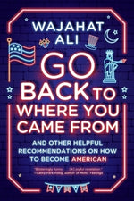 Go Back to Where You Came from: And Other Helpful Recommendations on How to Become American by Ali, Wajahat