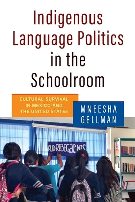 Indigenous Language Politics in the Schoolroom: Cultural Survival in Mexico and the United States by Gellman, Mneesha