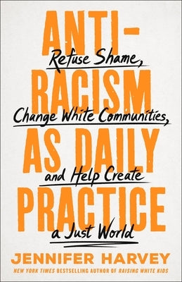 Antiracism as Daily Practice: Refuse Shame, Change White Communities, and Help Create a Just World by Harvey, Jennifer