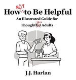 How Not to Be Helpful: An Illustrated Guide for Thoughtless Adults by Harlan, J. J.