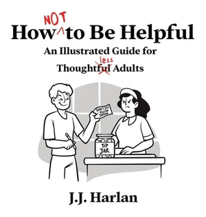 How Not to Be Helpful: An Illustrated Guide for Thoughtless Adults by Harlan, J. J.