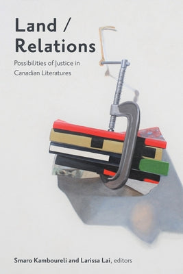 Land/Relations: Possibilities of Justice in Canadian Literatures by Kamboureli, Smaro