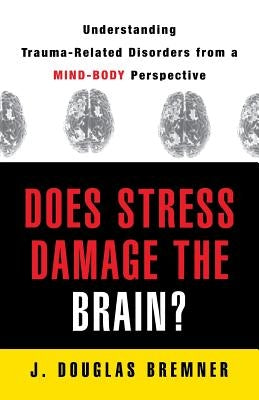 Does Stress Damage the Brain?: Understanding Trauma-Related Disorders from a Mind-Body Perspective by Bremner, J. Douglas