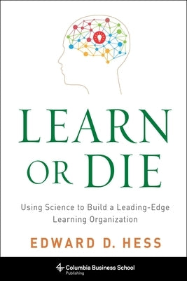 Learn or Die: Using Science to Build a Leading-Edge Learning Organization by Hess, Edward