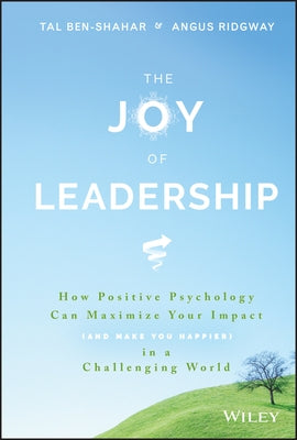 The Joy of Leadership: How Positive Psychology Can Maximize Your Impact (and Make You Happier) in a Challenging World by Ben-Shahar, Tal