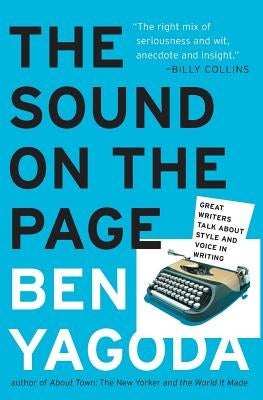 The Sound on the Page: Great Writers Talk about Style and Voice in Writing by Yagoda, Ben