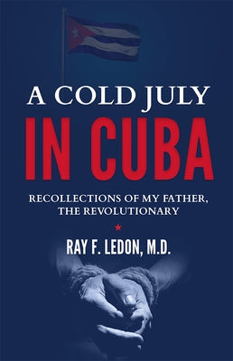 A Cold July in Cuba: Recollections of My Father, the Revolutionary by Ledon, Ray F.