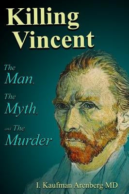 Killing Vincent: The Man, The Myth, and the Murder by Arenberg, Irving Kaufman