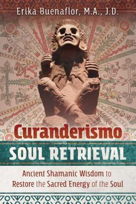 Curanderismo Soul Retrieval: Ancient Shamanic Wisdom to Restore the Sacred Energy of the Soul by Buenaflor, Erika