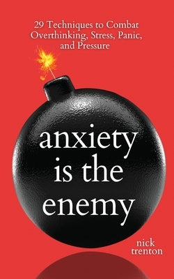 Anxiety is the Enemy: 29 Techniques to Combat Overthinking, Stress, Panic, and Pressure by Trenton, Nick