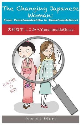 The Changing Japanese Woman: From Yamatonadeshiko to YamatonadeGucci by Ofori, Everett