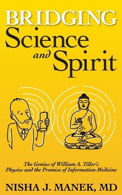 Bridging Science and Spirit: The Genius of William A. Tiller's Physics and the Promise of Information Medicine by Manek, Nisha J.