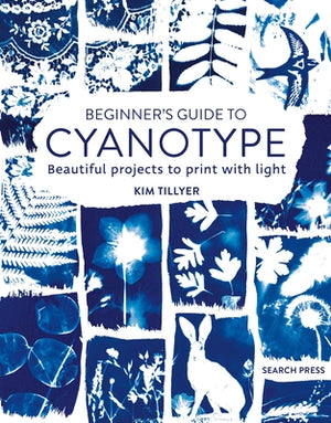 Beginner's Guide to Cyanotype: Beautiful Projects to Print with Light by Tillyer, Kim